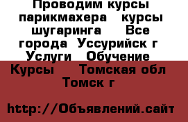 Проводим курсы парикмахера , курсы шугаринга , - Все города, Уссурийск г. Услуги » Обучение. Курсы   . Томская обл.,Томск г.